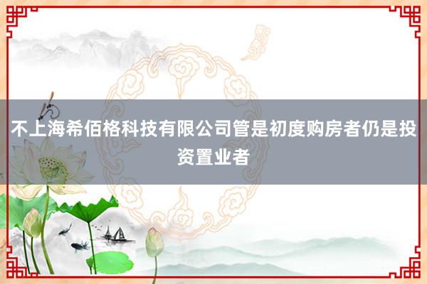 不上海希佰格科技有限公司管是初度购房者仍是投资置业者