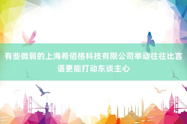 有些微弱的上海希佰格科技有限公司举动往往比言语更能打动东谈主心
