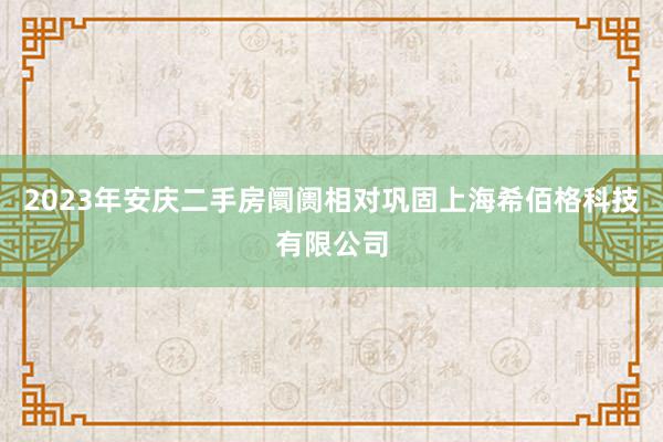 2023年安庆二手房阛阓相对巩固上海希佰格科技有限公司