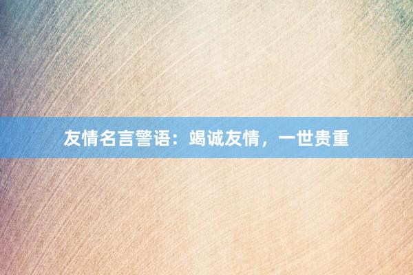 友情名言警语：竭诚友情，一世贵重