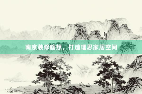 南京装修瞎想，打造理思家居空间