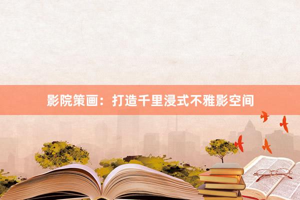 影院策画：打造千里浸式不雅影空间