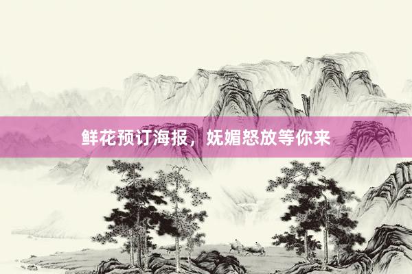 鲜花预订海报，妩媚怒放等你来