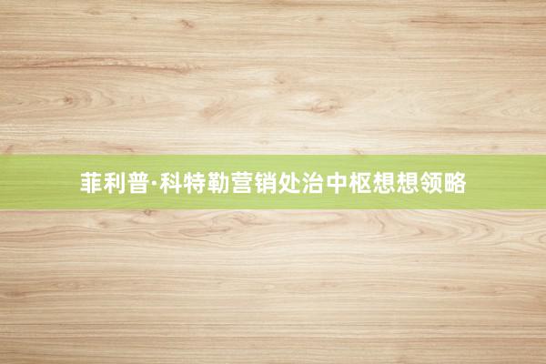 菲利普·科特勒营销处治中枢想想领略